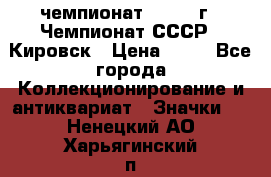 11.1) чемпионат : 1973 г - Чемпионат СССР - Кировск › Цена ­ 99 - Все города Коллекционирование и антиквариат » Значки   . Ненецкий АО,Харьягинский п.
